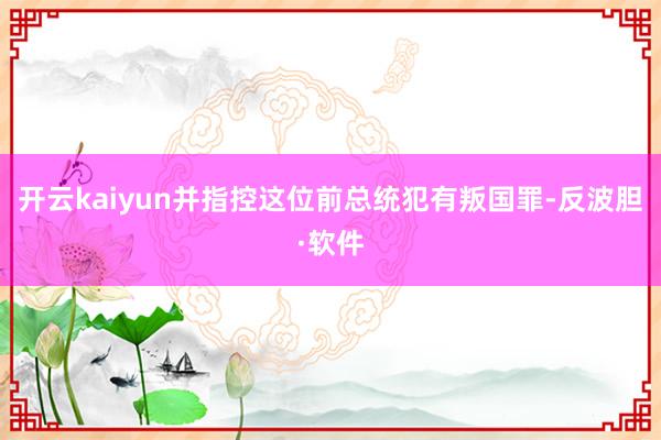 开云kaiyun并指控这位前总统犯有叛国罪-反波胆·软件