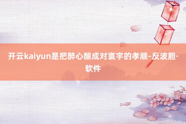 开云kaiyun是把醉心酿成对寰宇的孝顺-反波胆·软件