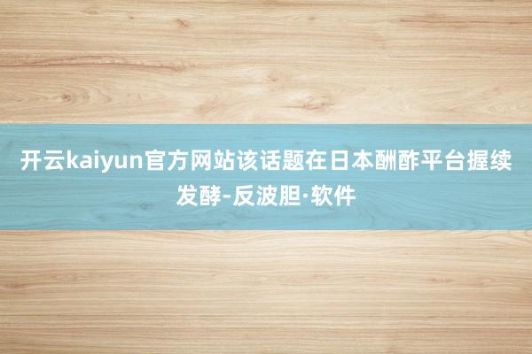 开云kaiyun官方网站该话题在日本酬酢平台握续发酵-反波胆·软件