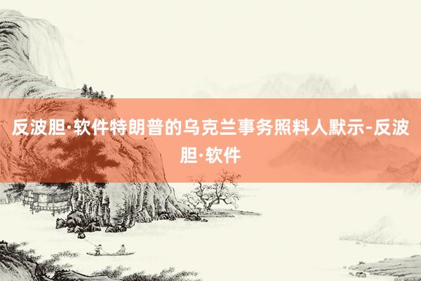反波胆·软件特朗普的乌克兰事务照料人默示-反波胆·软件