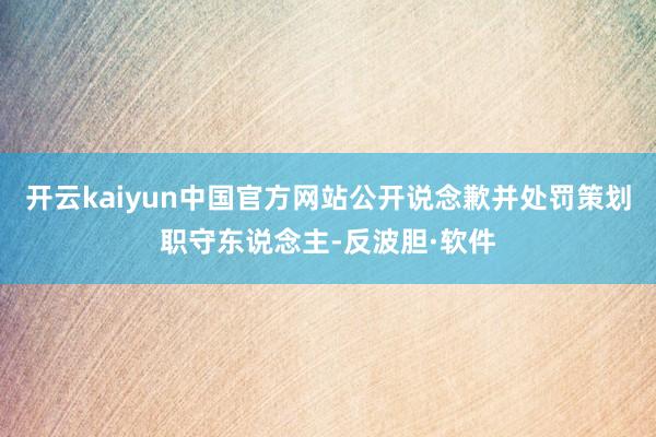开云kaiyun中国官方网站公开说念歉并处罚策划职守东说念主-反波胆·软件