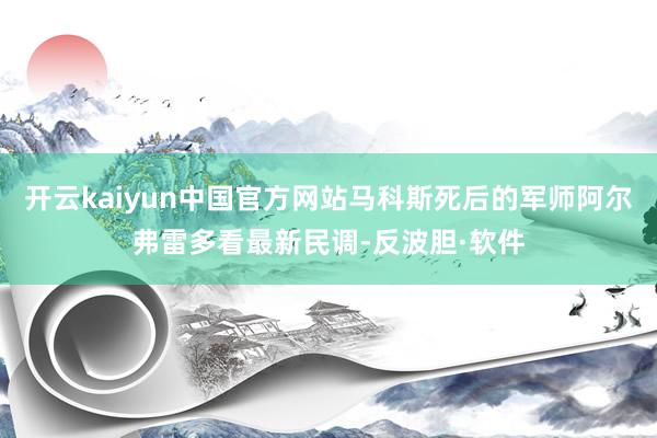开云kaiyun中国官方网站马科斯死后的军师阿尔弗雷多看最新民调-反波胆·软件