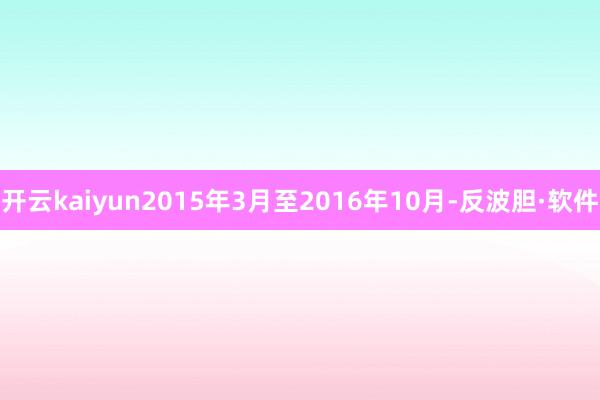 开云kaiyun2015年3月至2016年10月-反波胆·软件