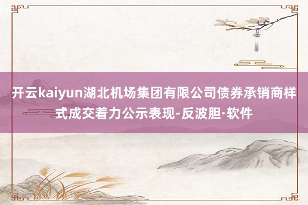 开云kaiyun湖北机场集团有限公司债券承销商样式成交着力公示表现-反波胆·软件