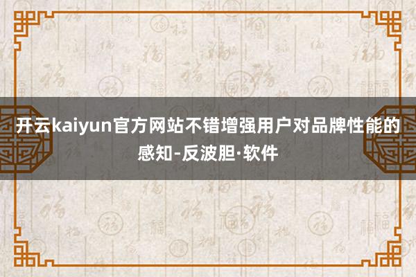 开云kaiyun官方网站不错增强用户对品牌性能的感知-反波胆·软件