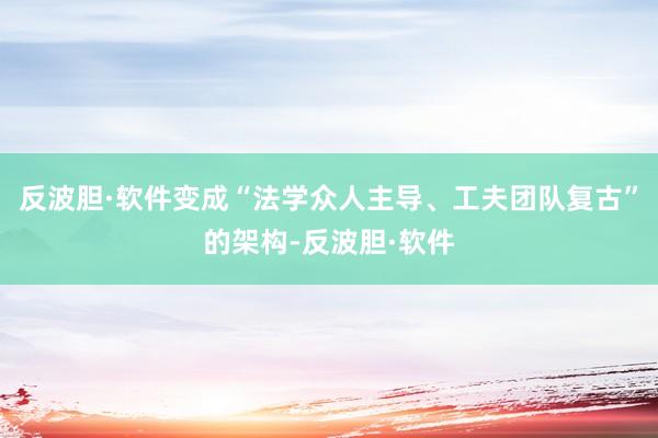 反波胆·软件变成“法学众人主导、工夫团队复古”的架构-反波胆·软件