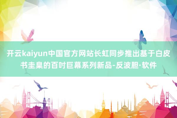 开云kaiyun中国官方网站长虹同步推出基于白皮书圭臬的百吋巨幕系列新品-反波胆·软件