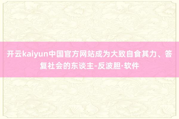 开云kaiyun中国官方网站成为大致自食其力、答复社会的东谈主-反波胆·软件