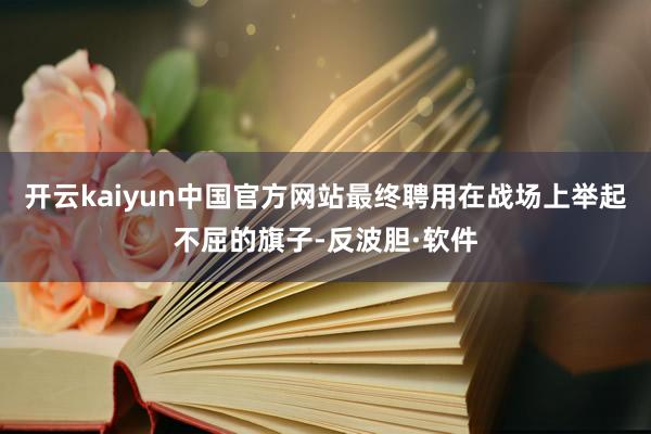 开云kaiyun中国官方网站最终聘用在战场上举起不屈的旗子-反波胆·软件
