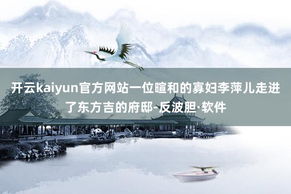 开云kaiyun官方网站一位暄和的寡妇李萍儿走进了东方吉的府邸-反波胆·软件