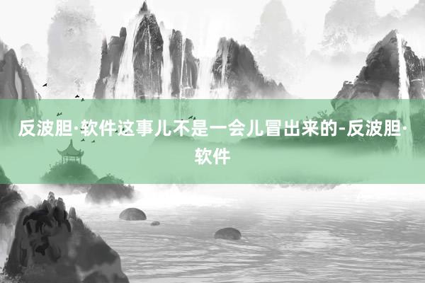 反波胆·软件这事儿不是一会儿冒出来的-反波胆·软件