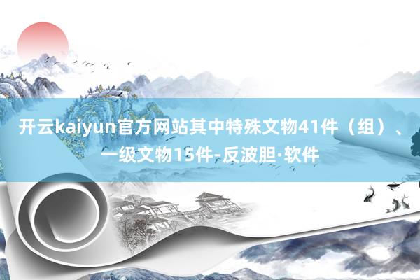开云kaiyun官方网站其中特殊文物41件（组）、一级文物15件-反波胆·软件