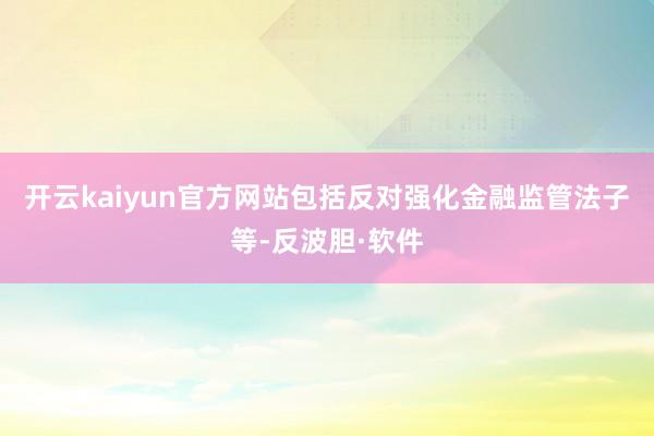 开云kaiyun官方网站包括反对强化金融监管法子等-反波胆·软件