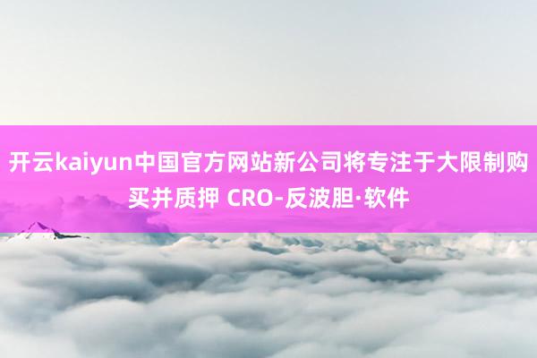 开云kaiyun中国官方网站新公司将专注于大限制购买并质押 CRO-反波胆·软件