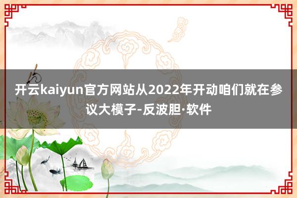 开云kaiyun官方网站从2022年开动咱们就在参议大模子-反波胆·软件