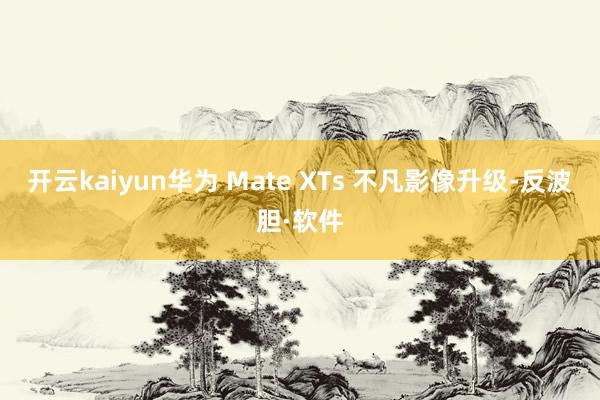 开云kaiyun华为 Mate XTs 不凡影像升级-反波胆·软件