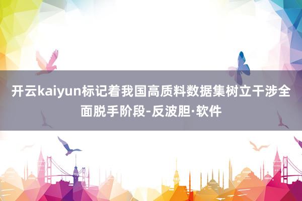 开云kaiyun标记着我国高质料数据集树立干涉全面脱手阶段-反波胆·软件