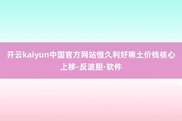 开云kaiyun中国官方网站恒久利好稀土价钱核心上移-反波胆·软件