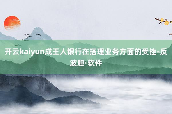 开云kaiyun成王人银行在搭理业务方面的受挫-反波胆·软件
