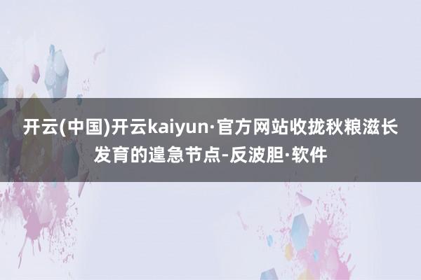 开云(中国)开云kaiyun·官方网站收拢秋粮滋长发育的遑急节点-反波胆·软件
