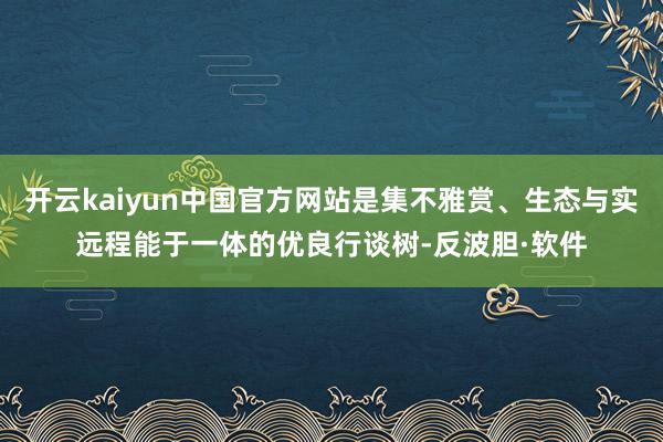 开云kaiyun中国官方网站是集不雅赏、生态与实远程能于一体的优良行谈树-反波胆·软件