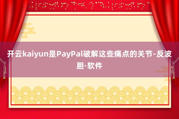 开云kaiyun是PayPal破解这些痛点的关节-反波胆·软件