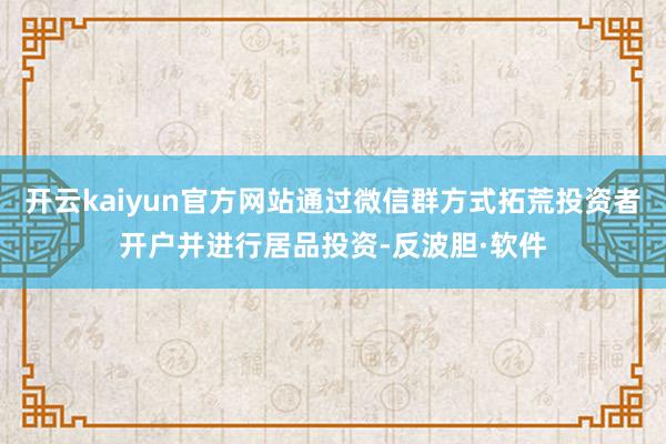 开云kaiyun官方网站通过微信群方式拓荒投资者开户并进行居品投资-反波胆·软件