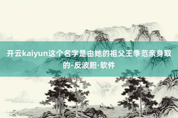 开云kaiyun这个名字是由她的祖父王季范亲身取的-反波胆·软件