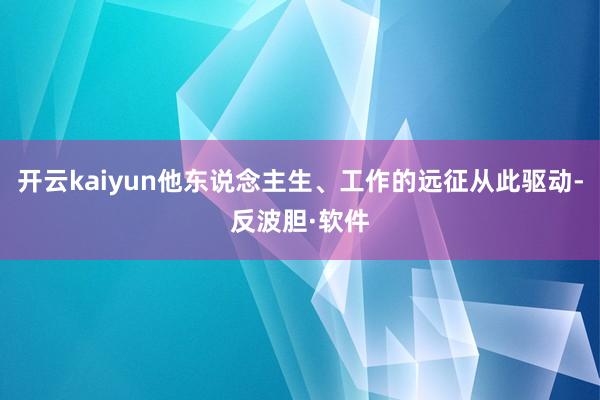 开云kaiyun他东说念主生、工作的远征从此驱动-反波胆·软件