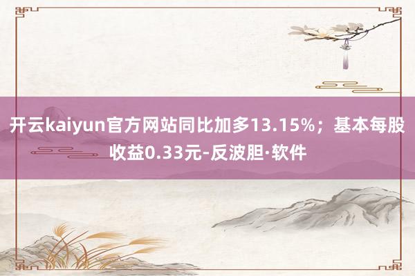 开云kaiyun官方网站同比加多13.15%;基本每股收益0.33元-反波胆·软件