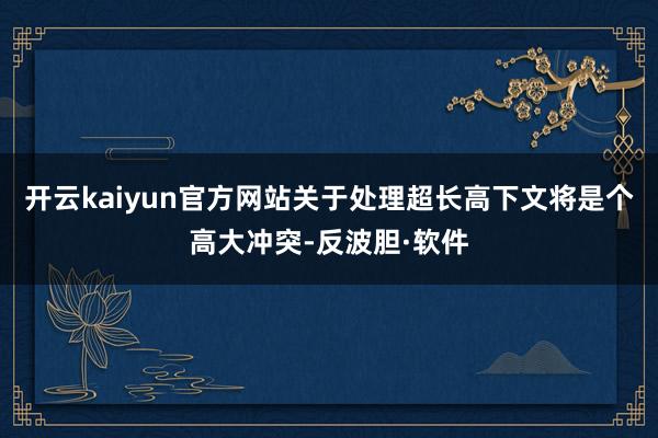 开云kaiyun官方网站关于处理超长高下文将是个高大冲突-反波胆·软件