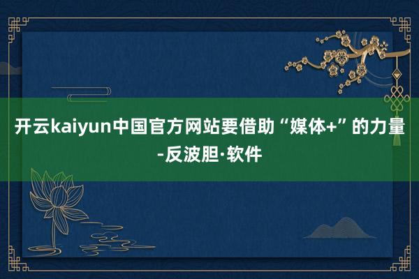 开云kaiyun中国官方网站要借助“媒体+”的力量-反波胆·软件