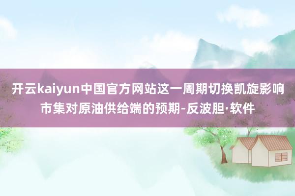 开云kaiyun中国官方网站这一周期切换凯旋影响市集对原油供给端的预期-反波胆·软件