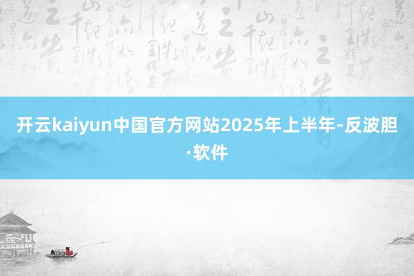 开云kaiyun中国官方网站  2025年上半年-反波胆·软件