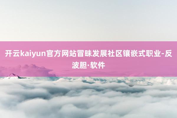 开云kaiyun官方网站冒昧发展社区镶嵌式职业-反波胆·软件