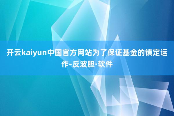 开云kaiyun中国官方网站为了保证基金的镇定运作-反波胆·软件