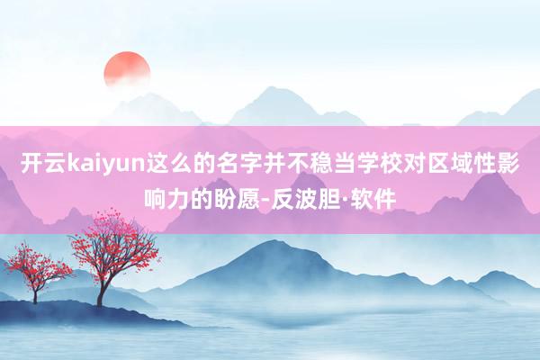 开云kaiyun这么的名字并不稳当学校对区域性影响力的盼愿-反波胆·软件