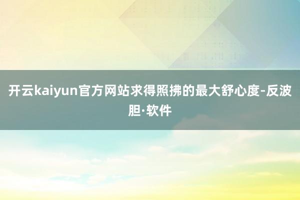 开云kaiyun官方网站求得照拂的最大舒心度-反波胆·软件