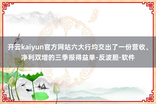 开云kaiyun官方网站六大行均交出了一份营收、净利双增的三季报得益单-反波胆·软件