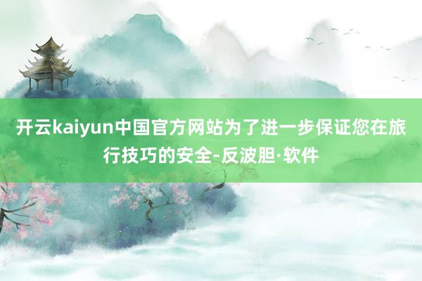 开云kaiyun中国官方网站为了进一步保证您在旅行技巧的安全-反波胆·软件