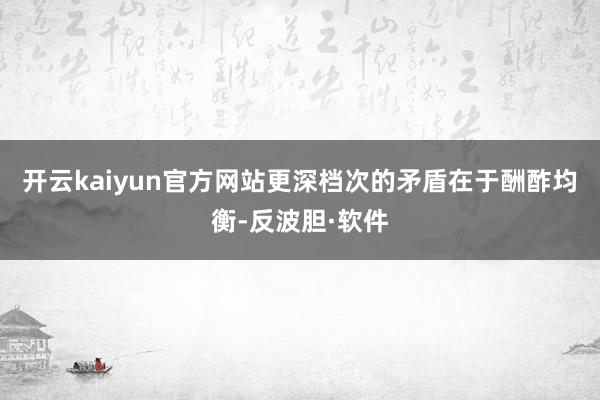 开云kaiyun官方网站更深档次的矛盾在于酬酢均衡-反波胆·软件