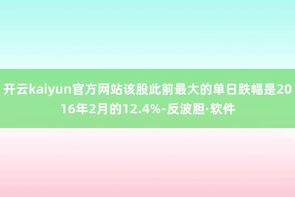 开云kaiyun官方网站该股此前最大的单日跌幅是2016年2月的12.4%-反波胆·软件