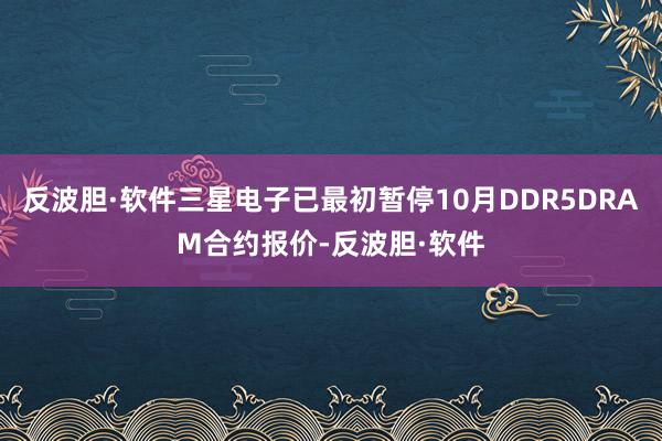 反波胆·软件三星电子已最初暂停10月DDR5DRAM合约报价-反波胆·软件