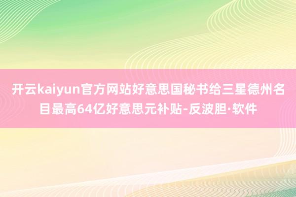 开云kaiyun官方网站好意思国秘书给三星德州名目最高64亿好意思元补贴-反波胆·软件