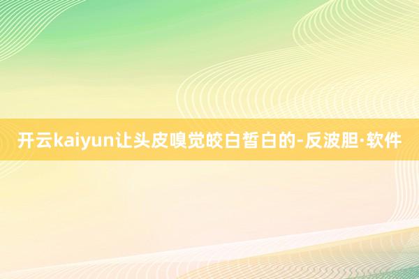 开云kaiyun让头皮嗅觉皎白皙白的-反波胆·软件