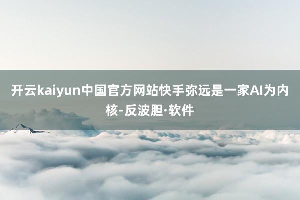 开云kaiyun中国官方网站快手弥远是一家AI为内核-反波胆·软件