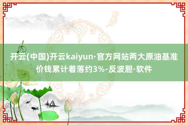 开云(中国)开云kaiyun·官方网站两大原油基准价钱累计着落约3%-反波胆·软件
