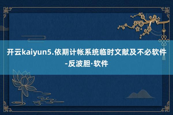 开云kaiyun5.依期计帐系统临时文献及不必软件-反波胆·软件