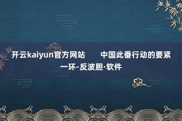 开云kaiyun官方网站       中国此番行动的要紧一环-反波胆·软件