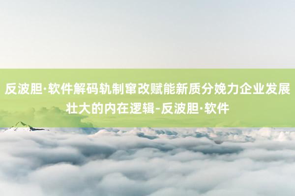 反波胆·软件解码轨制窜改赋能新质分娩力企业发展壮大的内在逻辑-反波胆·软件